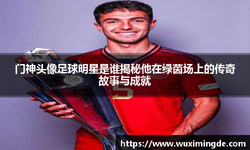 门神头像足球明星是谁揭秘他在绿茵场上的传奇故事与成就